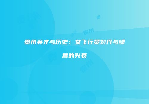 贵州英才与历史：女飞行员刘丹与绿营的兴衰