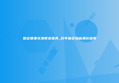 保定哪里买酒便宜保真_百年保定珍藏酒价格表