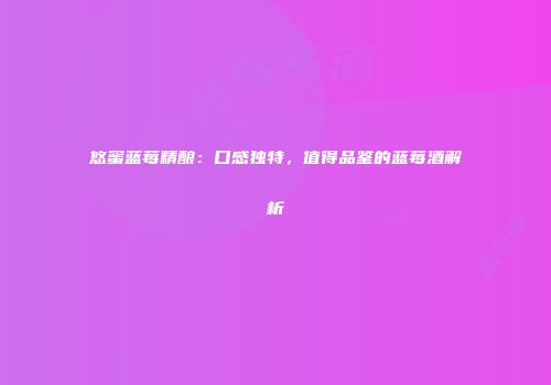 悠蜜蓝莓精酿：口感独特，值得品鉴的蓝莓酒解析