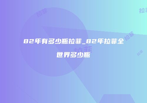 82年有多少瓶拉菲_82年拉菲全世界多少瓶