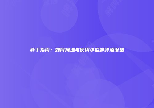 新手指南：如何挑选与使用小型鲜啤酒设备
