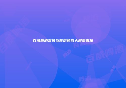 百威啤酒高价位背后的四大因素解析