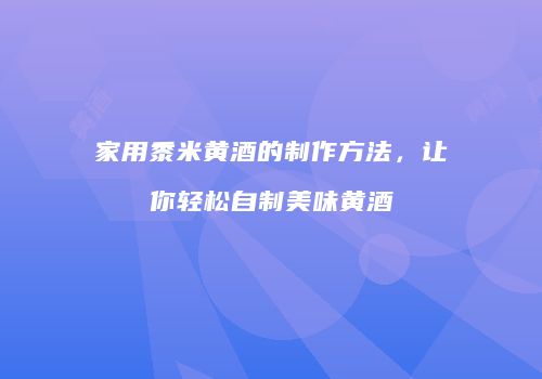 家用黍米黄酒的制作方法，让你轻松自制美味黄酒