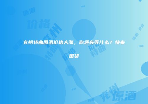 兖州特曲原酒价格大涨，你还在等什么？快来囤货
