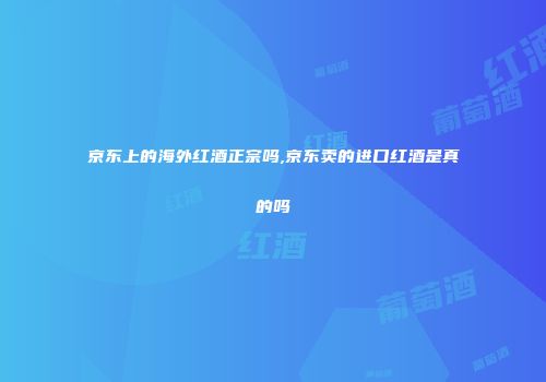 京东上的海外红酒正宗吗,京东卖的进口红酒是真的吗
