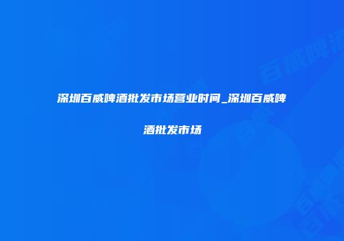 深圳百威啤酒批发市场营业时间_深圳百威啤酒批发市场