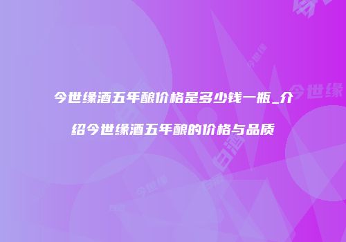 今世缘酒五年酿价格是多少钱一瓶_介绍今世缘酒五年酿的价格与品质