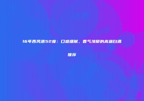 16年西风酒52度：口感细腻，香气浓郁的高端白酒推荐