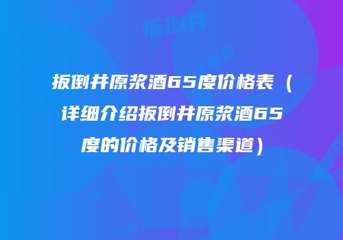 扳倒井原浆酒65度价格表（详细介绍扳倒井原浆酒65度的价格及销售渠道）