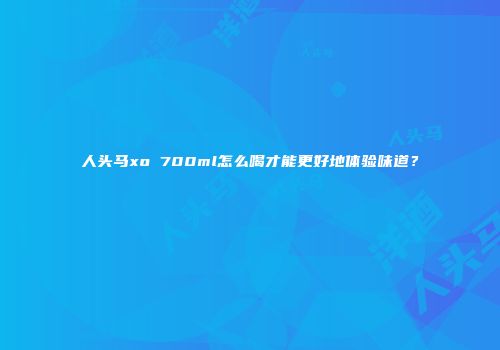 人头马xo 700ml怎么喝才能更好地体验味道？