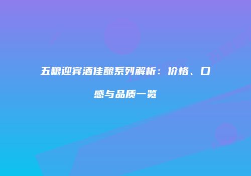 五粮迎宾酒佳酿系列解析：价格、口感与品质一览