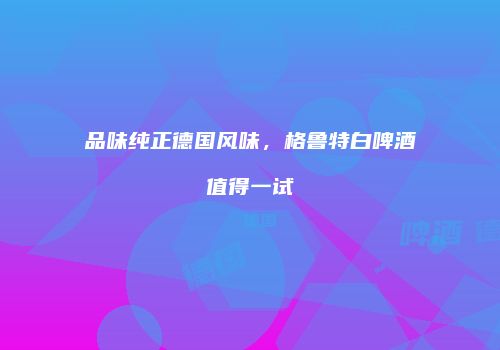 品味纯正德国风味，格鲁特白啤酒值得一试