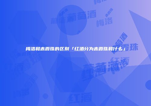 梅洛和赤霞珠的区别「红酒分为赤霞珠和什么」