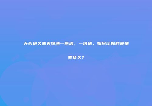 天长地久德爽啤酒一瓶酒，一份情，如何让你的爱情更持久？