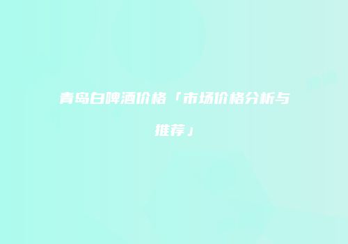 青岛白啤酒价格「市场价格分析与推荐」