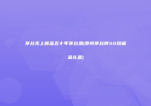 茅台无上酱品五十年茅台酒(贵州茅台镇50珍藏品礼盒)