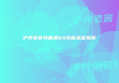 泸州老窖特曲酒60珍藏品鉴指南