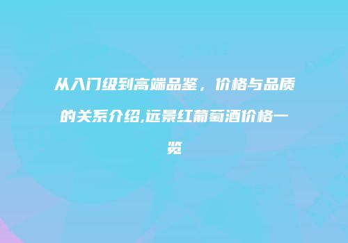 从入门级到高端品鉴，价格与品质的关系介绍,远景红葡萄酒价格一览