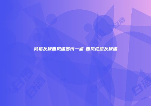 鸿福友缘西凤酒多钱一瓶-西凤红瓶友缘酒