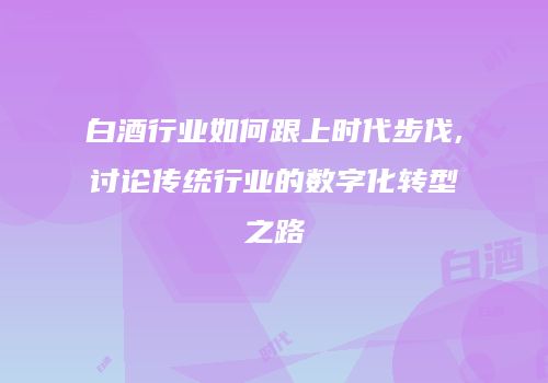 白酒行业如何跟上时代步伐,讨论传统行业的数字化转型之路