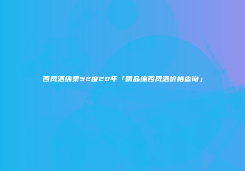 西凤酒绵柔52度20年「精品绵西凤酒价格查询」