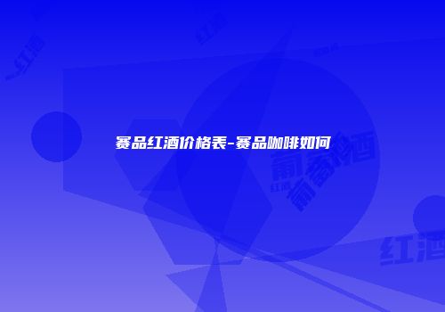 赛品红酒价格表-赛品咖啡如何