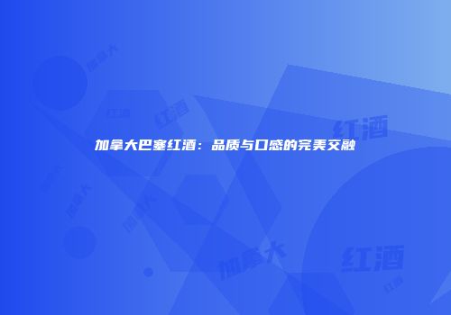 加拿大巴塞红酒：品质与口感的完美交融