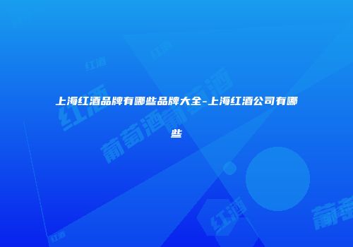 上海红酒品牌有哪些品牌大全-上海红酒公司有哪些