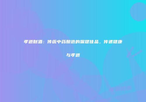 孝道财酒：传统中药酿造的保健佳品，传递健康与孝道
