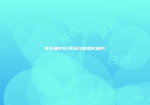茅台酒评价(茅台口感如何品评)