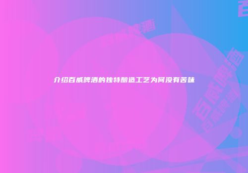 介绍百威啤酒的独特酿造工艺为何没有苦味