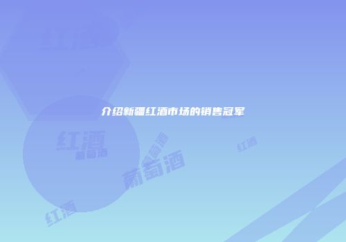 介绍新疆红酒市场的销售冠军