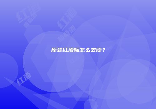 原装红酒标怎么去除？