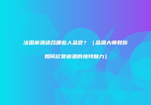法国廊酒适合哪些人品尝？（品酒大师教你如何欣赏廊酒的独特魅力）