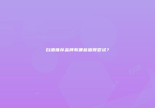 白酒推荐品牌有哪些值得尝试？