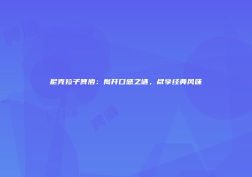 尼克拉子啤酒：揭开口感之谜，尽享经典风味