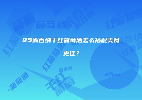 95解百纳干红葡萄酒怎么搭配美食更佳？