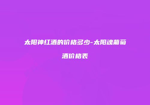 太阳神红酒的价格多少-太阳魂葡萄酒价格表