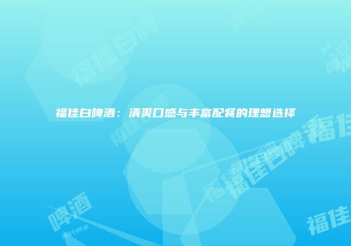 福佳白啤酒：清爽口感与丰富配餐的理想选择