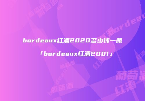 bordeaux红酒2020多少钱一瓶「bordeaux红酒2001」