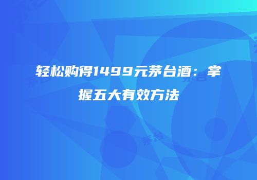 轻松购得1499元茅台酒：掌握五大有效方法