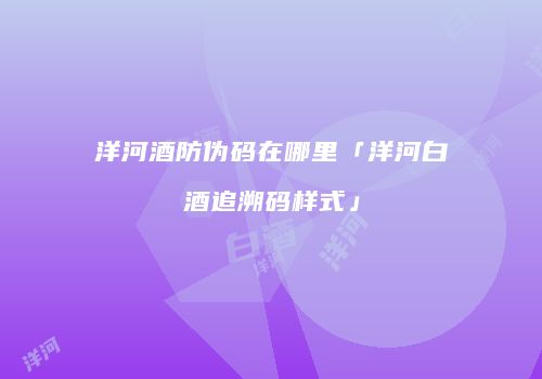 洋河酒防伪码在哪里「洋河白酒追溯码样式」