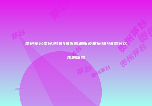 贵州茅台贵宾酒1949价格解析及重庆1949贵宾区观剧体验