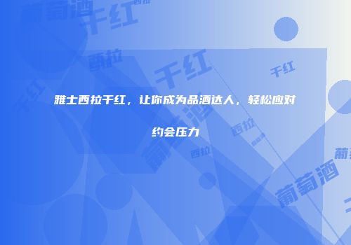 雅士西拉干红，让你成为品酒达人，轻松应对约会压力