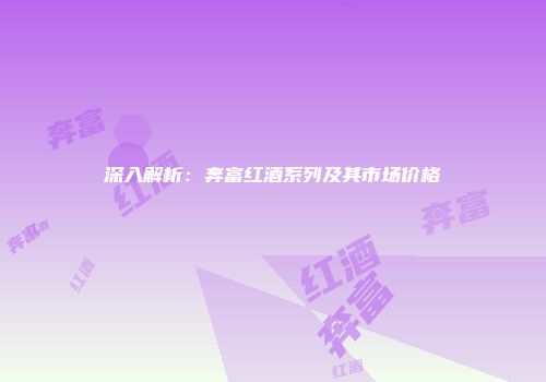 深入解析：奔富红酒系列及其市场价格