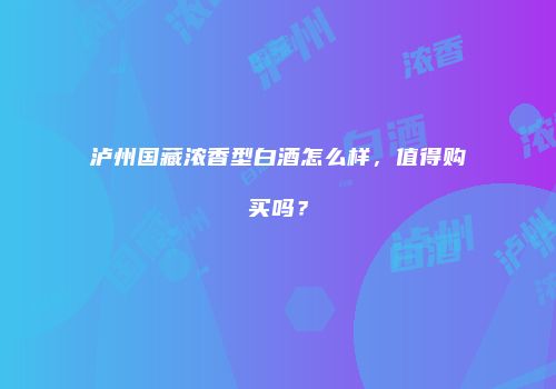 泸州国藏浓香型白酒怎么样，值得购买吗？