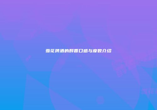 雪花啤酒的醇香口感与度数介绍