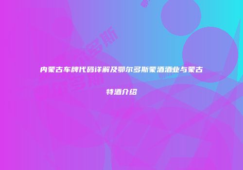 内蒙古车牌代码详解及鄂尔多斯蒙酒酒业与蒙古特酒介绍