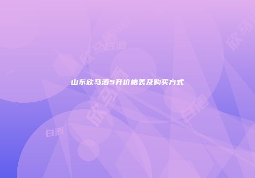 山东欣马酒5升价格表及购买方式