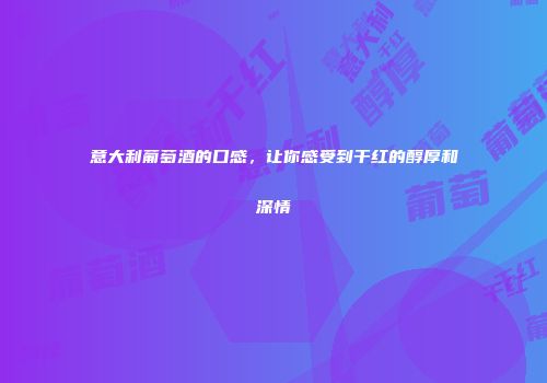 意大利葡萄酒的口感，让你感受到干红的醇厚和深情